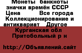 Монеты, банкноты,значки времён СССР › Цена ­ 200 - Все города Коллекционирование и антиквариат » Другое   . Курганская обл.,Притобольный р-н